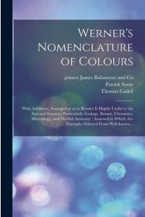 Werners Nomenclature of Colours: With Additions, Arranged so as to Render It Highly Useful to the Arts and Sciences, Particularly Zoology, Botany, Chemistry, Mineralogy, and Morbid Anatomy: Annexed to Which Are Examples Selected From Well-known...