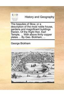 The beauties of Stow, or a description of the most noble house, gardens and magnificent buildings therein. Of the Right Hon. Earl Temple, ... With above thirty copper plates ... By Geo. Bickham, ...