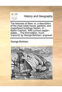 The beauties of Stow: or, a description of the most noble house, gardens, and magnificent buildings therein, of ... Baron Cobham. With curious ... much improv'd; by George Bickham, engraver.