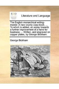 The English monarchical writing-master. A new county copy-book. ... To which is added, an essay towards a further improvement of a hand for business; ... engraved on copper plates, by George Bickham.