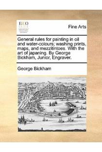 General rules for painting in oil and water-colours; washing prints, maps, and mezzitintoes. With the art of japaning. By George Bickham, Junior, Engraver.