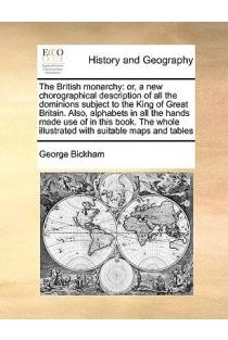 The British monarchy: or, a new chorographical description of all the dominions subject to the King of Great Britain. Also, alphabets in all the hands ... illustrated with suitable maps and tables