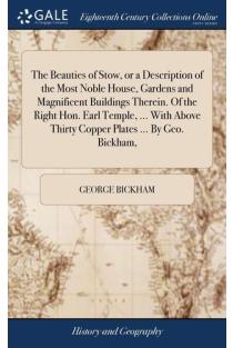 The Beauties of Stow, Or a Description of the Most Noble House, Gardens and Magnificent Buildings Therein. Of the Right Hon. Earl Temple, ... With Above Thirty Copper Plates ... By Geo. Bickham,
