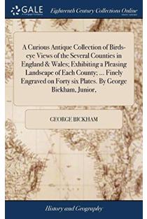 A Curious Antique Collection of Birds-Eye Views of the Several Counties in England & Wales; Exhibiting a Pleasing Landscape of Each County; ... Finely Engraved on Forty Six Plates. by George Bickham, Junior,
