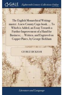 The English Monarchical Writing-Master. a New County Copy-Book... . to Which Is Added, an Essay Towards a Further Improvement of a Hand for Business; ... Written, and Engraved on Copper Plates, by George Bickham