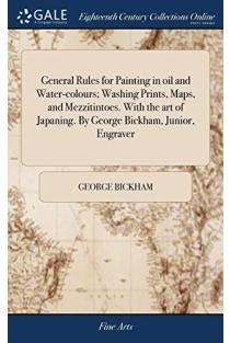 General Rules for Painting in Oil and Water-colours; Washing Prints, Maps, and Mezzitintoes. With the Art of Japaning. By George Bickham, Junior, Engraver