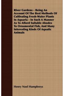 River Gardens - Being an Account of the Best Methods of Cultivating Fresh-Water Plants in Aquaria - In Such a Manner as to Afford Suitable Abodes to O