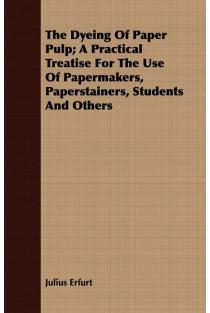 The Dyeing Of Paper Pulp; A Practical Treatise For The Use Of Papermakers, Paperstainers, Students And Others
