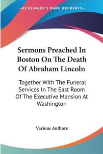 Sermons Preached In Boston On The Death Of Abraham Lincoln: Together With The Funeral Services In The East Room Of The Executive Mansion At Washington