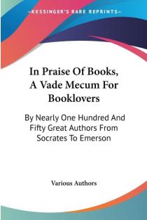In Praise Of Books, A Vade Mecum For Booklovers: By Nearly One Hundred And Fifty Great Authors From Socrates To Emerson