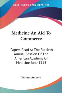 Medicine An Aid To Commerce: Papers Read At The Fortieth Annual Session Of The American Academy Of Medicine June 1915