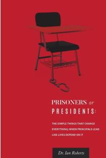 Prisoners or Presidents: The Simple Things That Change Everything; When Principals Lead Like Lives Depend On It