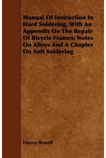 Manual of Instruction in Hard Soldering, with an Appendix on the Repair of Bicycle Frames; Notes on Alloys and a Chapter on Soft Soldering