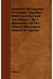 Elements Of Luganda Grammar - Together With Exercises And Vocabulary - By A Missionary Of The Church Missionary Society In Uganda
