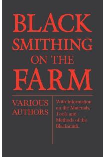 Blacksmithing on the Farm - With Information on the Materials, Tools and Methods of the Blacksmith