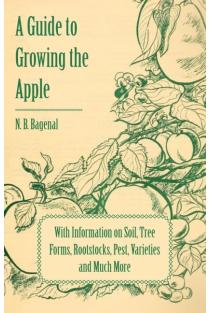 A Guide to Growing the Apple with Information on Soil, Tree Forms, Rootstocks, Pest, Varieties and Much More
