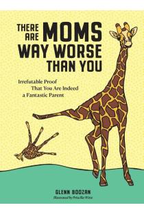 There Are Moms Way Worse Than You: Irrefutable Proof That You Are Indeed a Fantastic Parent