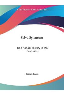Sylva Sylvarum: Or a Natural History in Ten Centuries