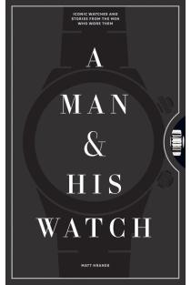 A Man and His Watch: 76 of the Worlds Most Iconic Watches and Stories from the Men Who Wore Them