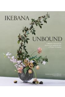 Ikebana Unbound: A Modern Approach to the Ancient Japanese Art of Flower Arranging