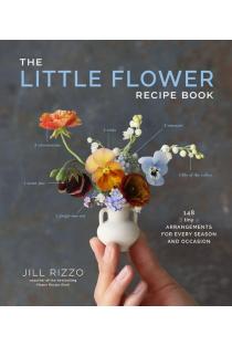 The Little Flower Recipe Book: 148 Tiny Arrangements for Every Season and Occasion