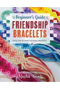 The Beginners Guide to Friendship Bracelets: Essential Lessons for Creating Stylish Designs to Wear and Give