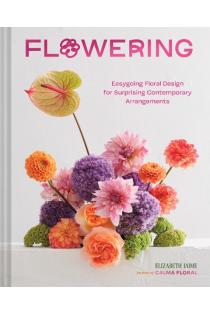 Flowering: Easygoing Floral Design for Surprising Contemporary Arrangements