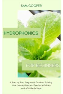 Hydroponics for Beginners: A Step by Step Beginners Guide to Building Your Own Hydroponic Garden with Easy and Affordable Ways