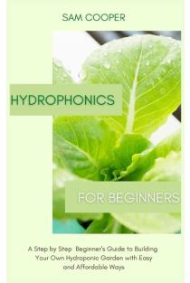 Hydroponics for Beginners: A Step by Step Beginners Guide to Building Your Own Hydroponic Garden with Easy and Affordable Ways