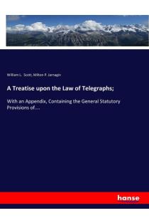 A Treatise upon the Law of Telegraphs;: With an Appendix, Containing the General Statutory Provisions of....