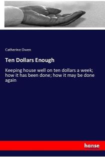 Ten Dollars Enough: Keeping house well on ten dollars a week; how it has been done; how it may be done again