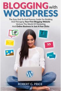 Blogging with Wordpress The Easy End-To-End Process Guide For Building And Managing Your First Blogging Website - Venture The World Of Marketing And Online Business In Just A Few Clicks